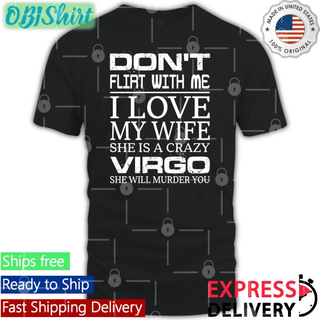 Don't Flirt With Me I Love My Wife She Is A Crazy Virgo She Will Murder You Shirt Shirts That Go Hard
