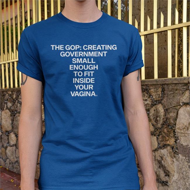 The Gop Creating Government Small Enough To Fit Inside Your Vagina Shirt