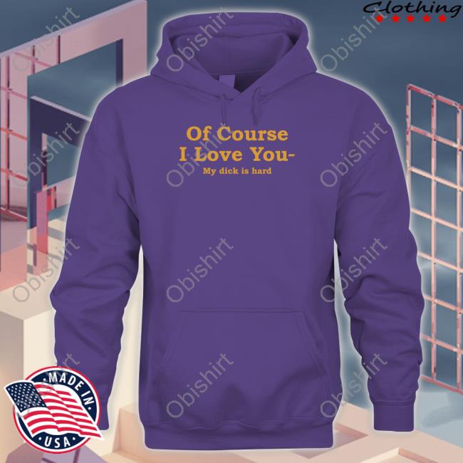 Shirtsthtgohard Of Course I Love You My Dick Is Hard Sweatshirt