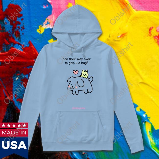 Stinkykatie On Their Way Over To Give U A Hug Hoodie On Their Way Over To Give U A Hug Tee Shirt