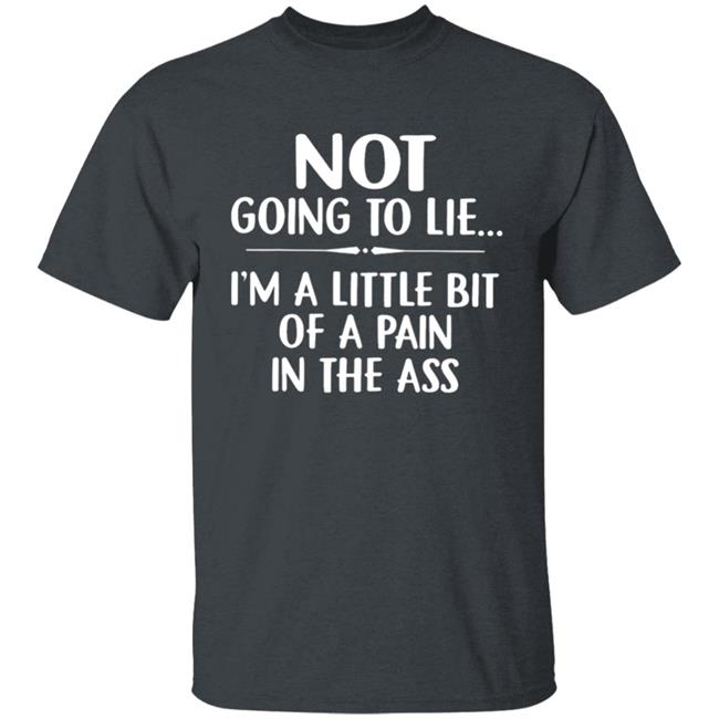 Not going to lie im a little bit of a pain in ass t shirt Not going to lie im a little bit of a pain in ass t shirt
