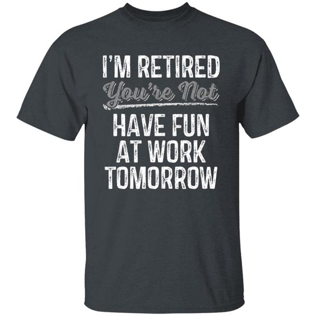 Mens Im Retired Youre Not Have Fun At Work Tomorrow T-Shirt Mens Im Retired Youre Not Have Fun At Work Tomorrow T-Shirt