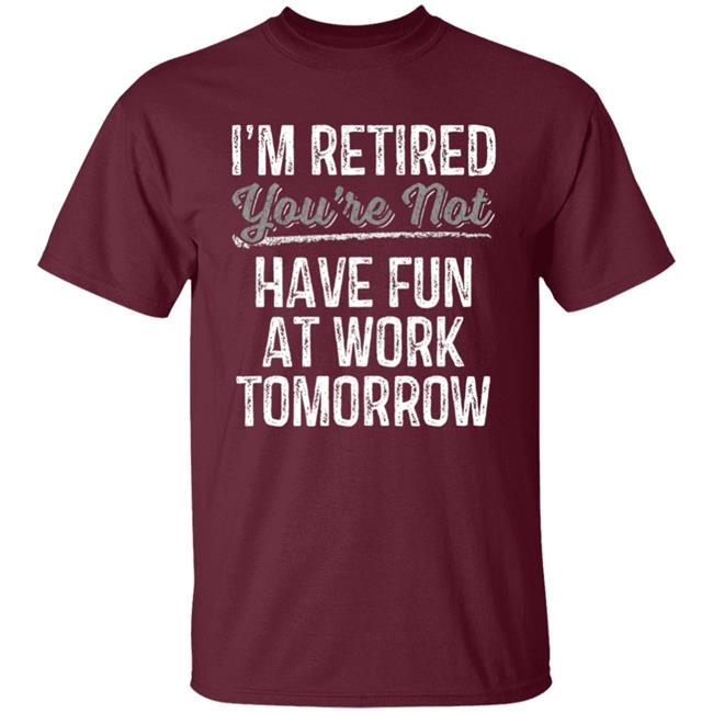 Mens Im Retired Youre Not Have Fun At Work Tomorrow T-Shirt Mens Im Retired Youre Not Have Fun At Work Tomorrow T-Shirt