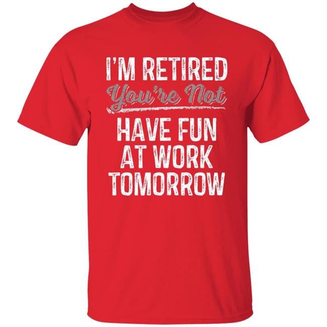 Mens Im Retired Youre Not Have Fun At Work Tomorrow T-Shirt Mens Im Retired Youre Not Have Fun At Work Tomorrow T-Shirt