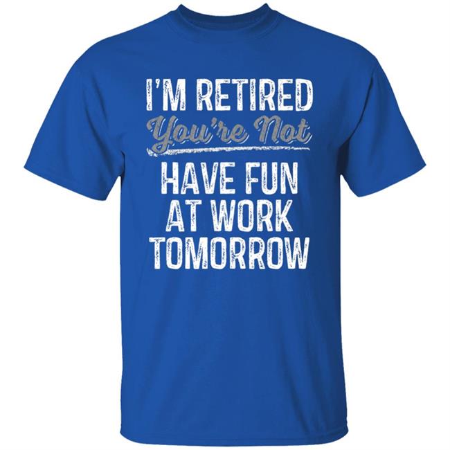Mens Im Retired Youre Not Have Fun At Work Tomorrow T-Shirt Mens Im Retired Youre Not Have Fun At Work Tomorrow T-Shirt