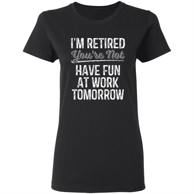 Mens Im Retired Youre Not Have Fun At Work Tomorrow T-Shirt Mens Im Retired Youre Not Have Fun At Work Tomorrow T-Shirt
