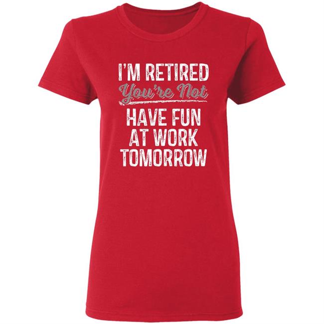 Mens Im Retired Youre Not Have Fun At Work Tomorrow T-Shirt Mens Im Retired Youre Not Have Fun At Work Tomorrow T-Shirt
