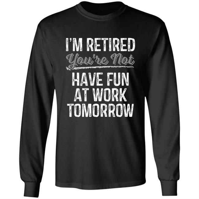 Mens Im Retired Youre Not Have Fun At Work Tomorrow T-Shirt Mens Im Retired Youre Not Have Fun At Work Tomorrow T-Shirt