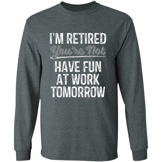 Mens Im Retired Youre Not Have Fun At Work Tomorrow T-Shirt Mens Im Retired Youre Not Have Fun At Work Tomorrow T-Shirt