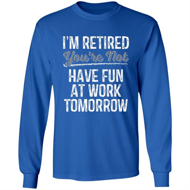 Mens Im Retired Youre Not Have Fun At Work Tomorrow T-Shirt Mens Im Retired Youre Not Have Fun At Work Tomorrow T-Shirt