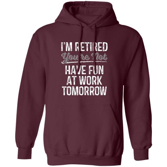 Mens Im Retired Youre Not Have Fun At Work Tomorrow T-Shirt Mens Im Retired Youre Not Have Fun At Work Tomorrow T-Shirt