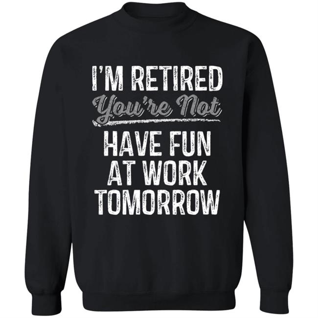 Mens Im Retired Youre Not Have Fun At Work Tomorrow T-Shirt Mens Im Retired Youre Not Have Fun At Work Tomorrow T-Shirt