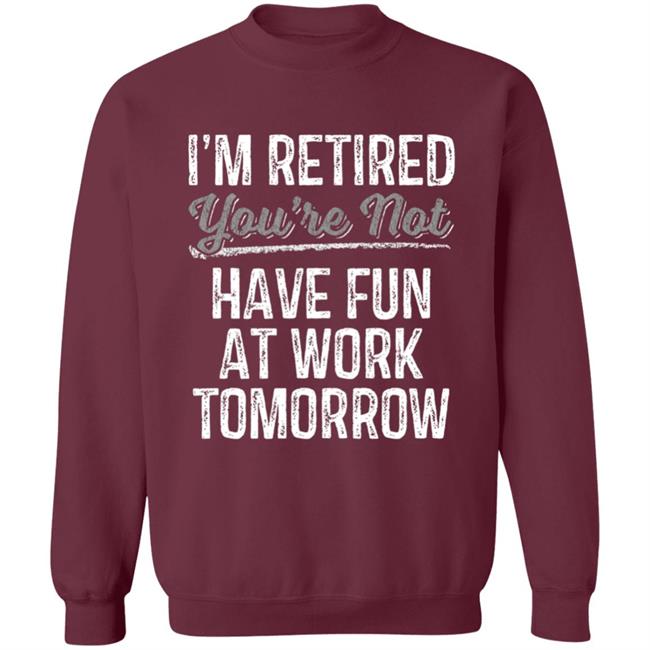 Mens Im Retired Youre Not Have Fun At Work Tomorrow T-Shirt Mens Im Retired Youre Not Have Fun At Work Tomorrow T-Shirt