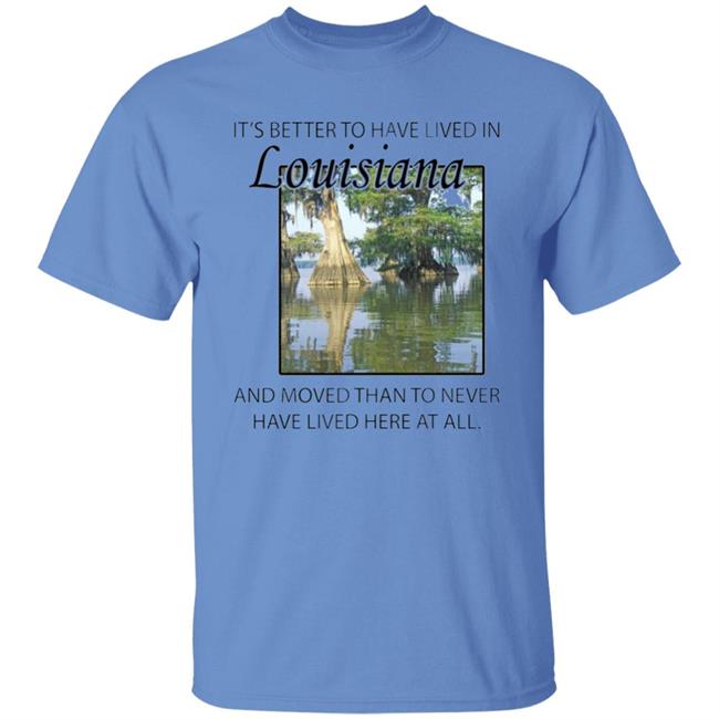 Its Better to Have Lived in Louisiana Shirt Its Better to Have Lived in Louisiana Shirt