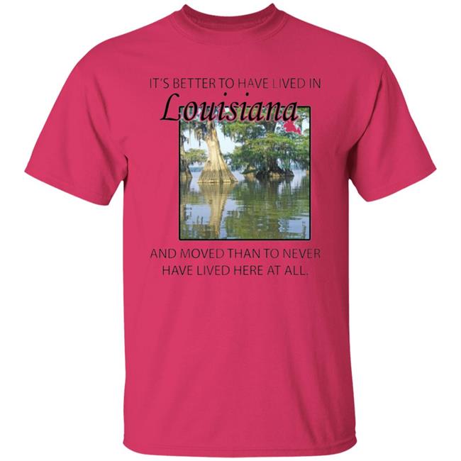 Its Better to Have Lived in Louisiana Shirt Its Better to Have Lived in Louisiana Shirt