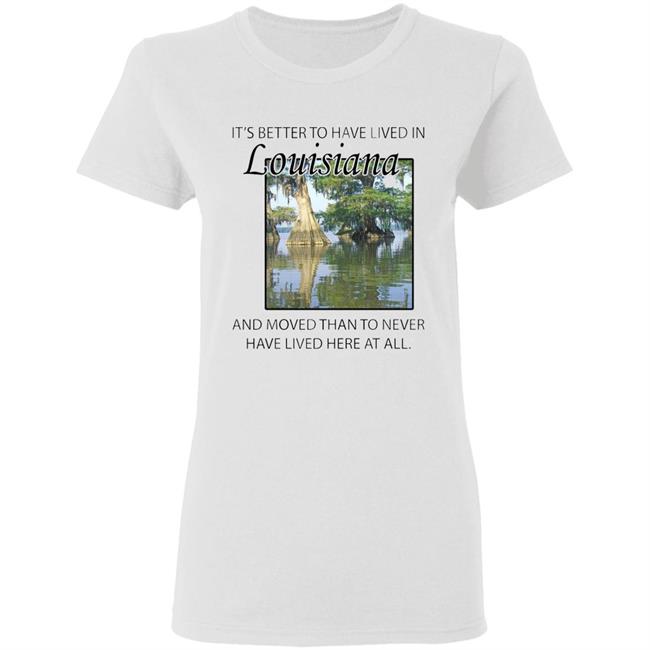 Its Better to Have Lived in Louisiana Shirt Its Better to Have Lived in Louisiana Shirt