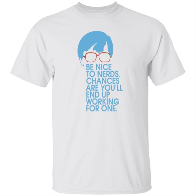Be Nice To Nerds Chances Are You'll End Up Working For One Shirt