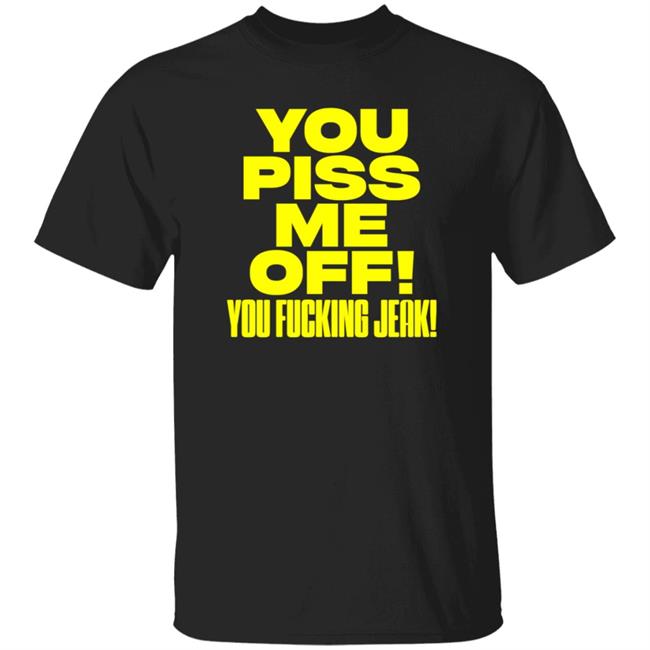 You Piss Me Off You Fucking Jeak Shirt Real Friends
