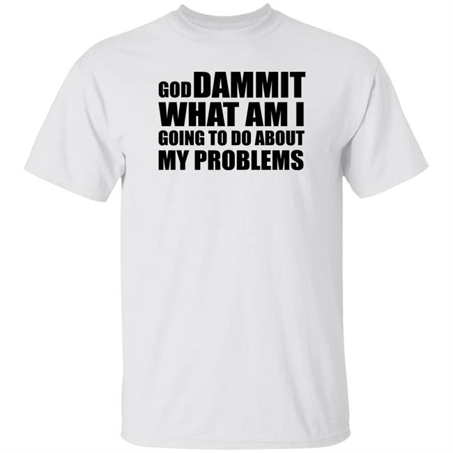God Dammit What Am I Going To Do About My Problems Shirt Chris Person