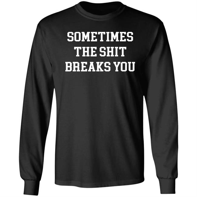 Sometimes The Shit Breaks You Shirt