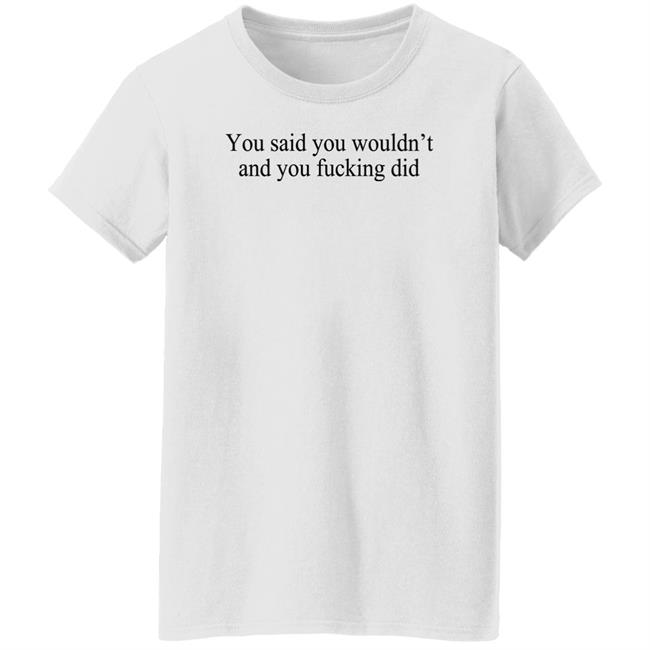 You Said You Wouldn't And You Fucking Did Shirt Known Gaslighter You Said You Wouldn't And You Fucking Did Shirt Known Gaslighter