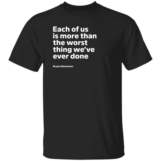 Each Of Us Is More Than The Worst Thing We've Ever Done Shirt "Each Of Us"... Bryan Stevenson Quote Shirt