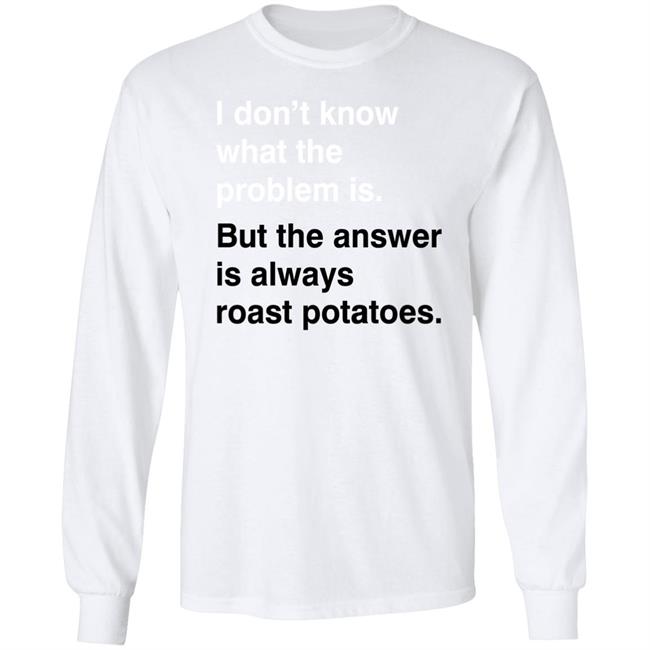 I Don't Know What The Problem Is But The Answer Is Always Roast Potatoes Shirt Very British Problems Merch