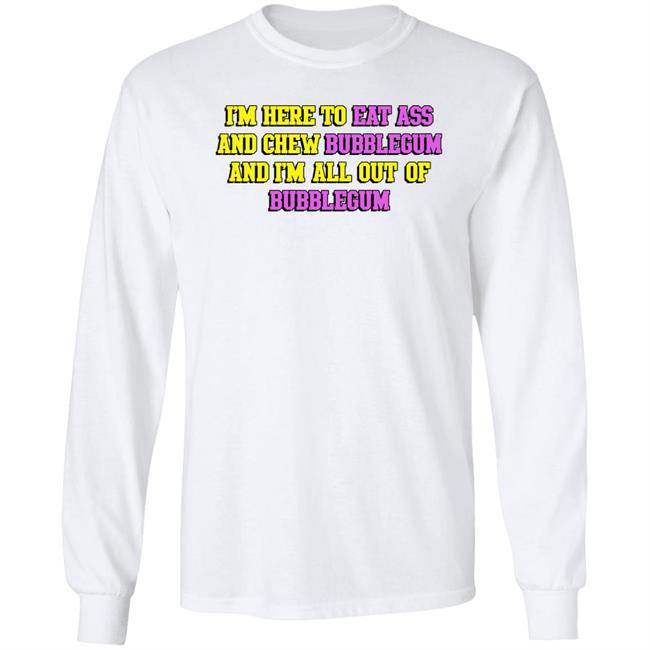 I'm Here To Eat Ass And Chew Bubblegum And I'm Out Of Bubblegum Shirt Shirts That Go Hard I'm Here To Eat Ass And Chew Bubblegum And I'm Out Of Bubblegum Shirt Shirts That Go Hard