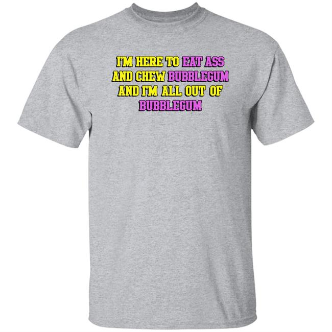 I'm Here To Eat Ass And Chew Bubblegum And I'm Out Of Bubblegum Shirt Shirts That Go Hard Shirts That Go Hard I'm Here To Eat Ass And Chew Bubblegum And I'm Out Of Bubblegum Shirt