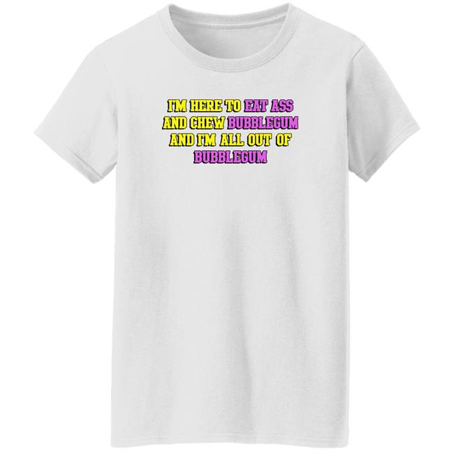 I'm Here To Eat Ass And Chew Bubblegum And I'm Out Of Bubblegum Shirt Shirts That Go Hard