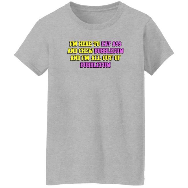 I'm Here To Eat Ass And Chew Bubblegum And I'm Out Of Bubblegum Shirt Shirts That Go Hard I'm Here To Eat Ass And Chew Bubblegum And I'm Out Of Bubblegum Shirt Shirts That Go Hard