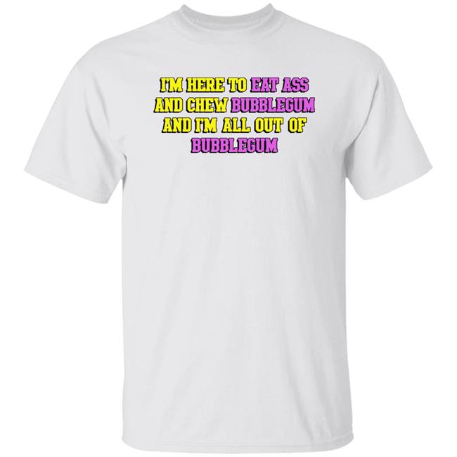 I'm Here To Eat Ass And Chew Bubblegum And I'm Out Of Bubblegum Shirt Shirts That Go Hard Shirts That Go Hard I'm Here To Eat Ass And Chew Bubblegum And I'm Out Of Bubblegum Shirt