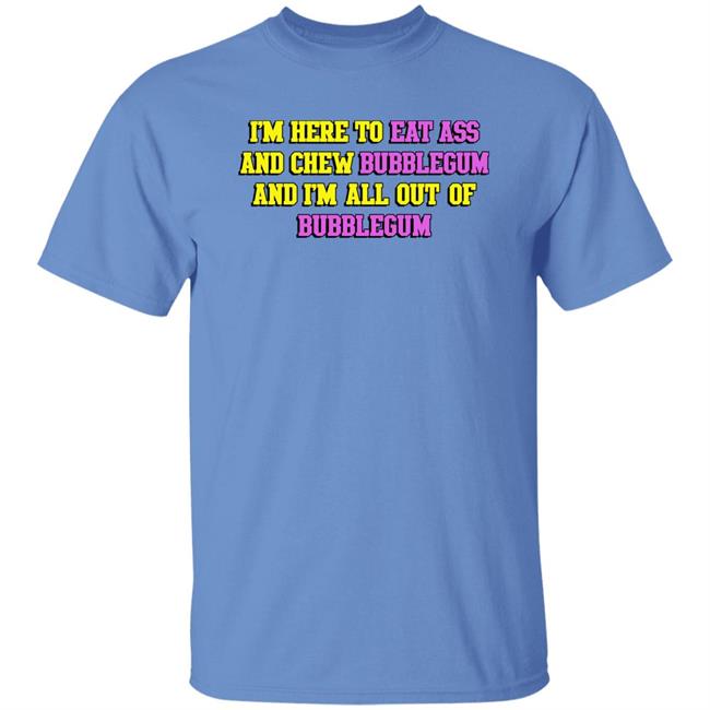 I'm Here To Eat Ass And Chew Bubblegum And I'm Out Of Bubblegum Shirt Shirts That Go Hard I'm Here To Eat Ass And Chew Bubblegum And I'm Out Of Bubblegum Shirt Shirts That Go Hard
