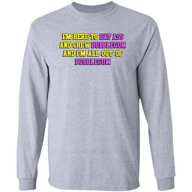 I'm Here To Eat Ass And Chew Bubblegum And I'm Out Of Bubblegum Shirt Shirts That Go Hard I'm Here To Eat Ass And Chew Bubblegum And I'm Out Of Bubblegum Shirt Shirts That Go Hard