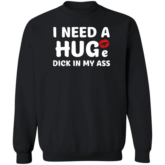 I Need A Huge Dick In My Ass Shirt Shirts That Go Hard