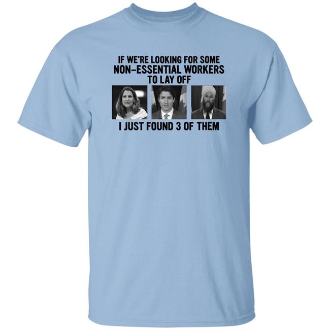 Canadian Politicians Chrystia Freeland Justin Trudeau Jagmeet Singh If We're Looking For Some Non-Essential Workers To Lay Off I Just Found 3 Of Them Shirt Slk55again