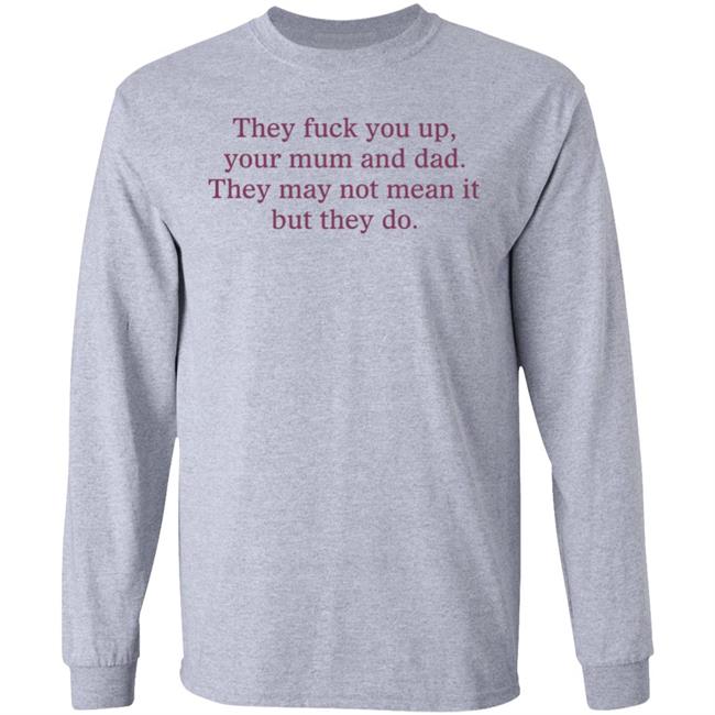 They Fuck You Up Your Mum And Dad The May Not Mean It But They Do Shirt Shirts That Go Hard