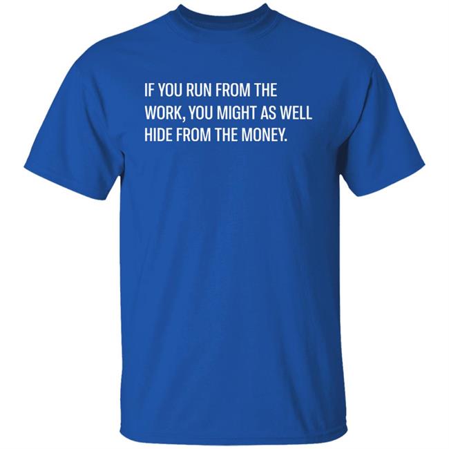If You Run From The Work You Might As Well Hide From The Money Shirt Steve Harve If You Run From The Work You Might As Well Hide From The Money Shirt Steve Harve