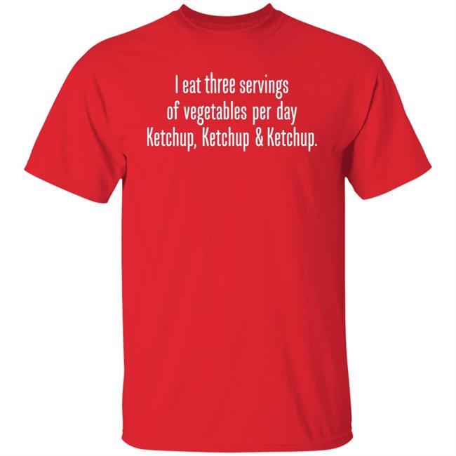 I Eat Three Servings Of Vegetables Per Day Ketchup Ketchup And Ketchup Shirt Shirts With Threatening Auras I Eat Three Servings Of Vegetables Per Day Ketchup Ketchup And Ketchup Shirt Shirts With Threatening Auras