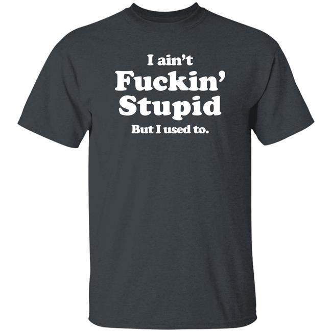 Shirts That Go Hard Merch I Ain't Fuckin' Stupid But I Used To Shirt
