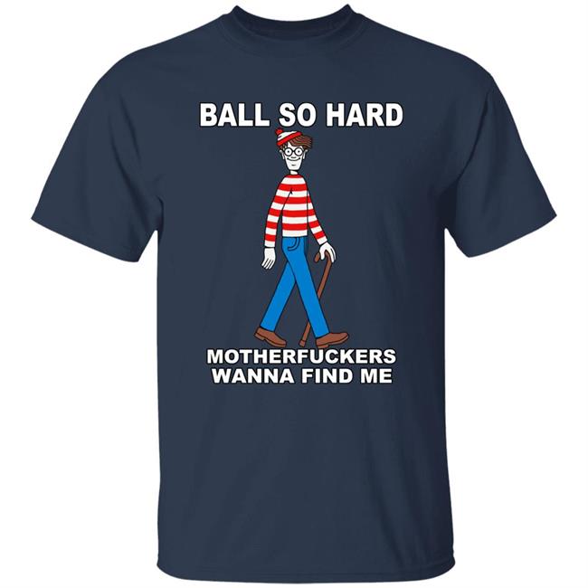 Shirts That Go Hard Ball So Hard Motherfuckers Wanna Find Me Shirt Ball So Hard Motherfuckers Wanna Find Me Shirt Shirts That Go Hard