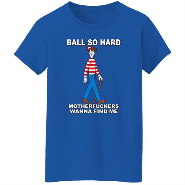 Shirts That Go Hard Ball So Hard Motherfuckers Wanna Find Me Shirt Ball So Hard Motherfuckers Wanna Find Me Shirt Shirts That Go Hard