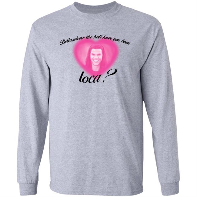 Bella Where The Hell Have You Been Loca T-Shirt Twilight Saga Merch Shirt Hoodie Sweatshirt