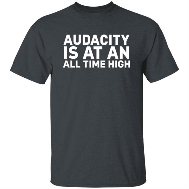 Audacity Is At An All Time High Shirt Audacity Is At An All Time High Shirt