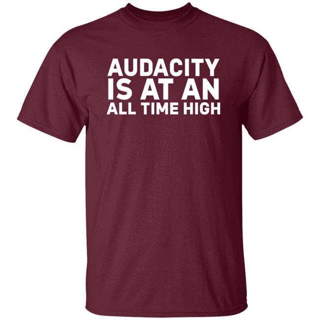 Audacity Is At An All Time High Shirt Audacity Is At An All Time High Shirt