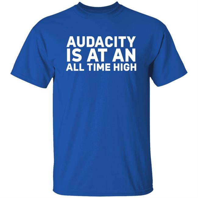 Audacity Is At An All Time High Shirt Audacity Is At An All Time High Shirt