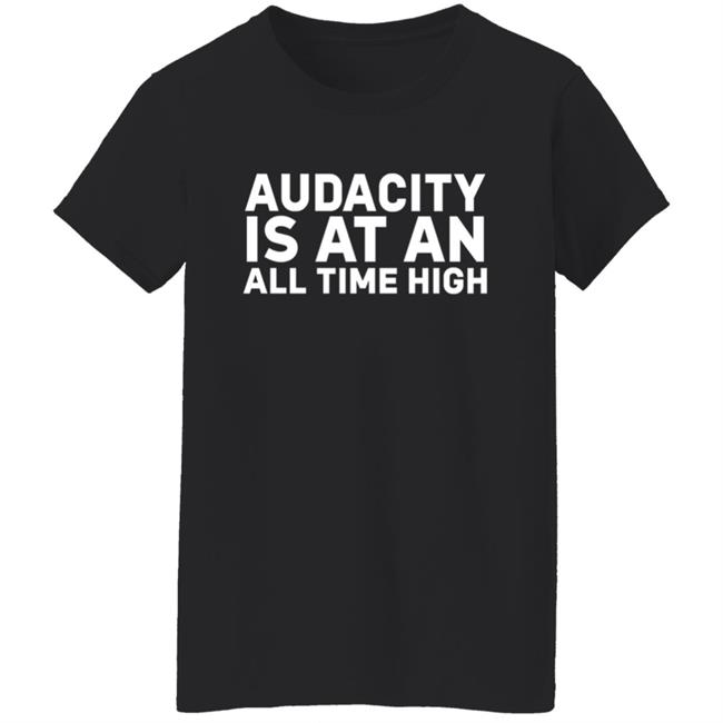 Audacity Is At An All Time High Shirt Audacity Is At An All Time High Shirt
