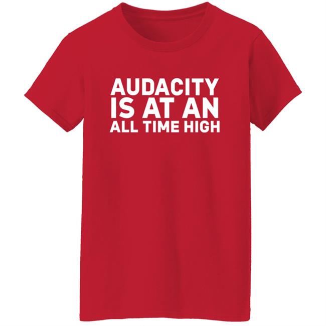 Audacity Is At An All Time High Shirt Audacity Is At An All Time High Shirt