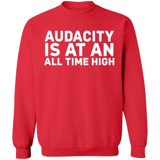 Audacity Is At An All Time High Shirt Audacity Is At An All Time High Shirt