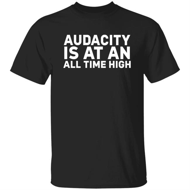 Audacity Is At An All Time High Shirt Audacity Is At An All Time High Shirt